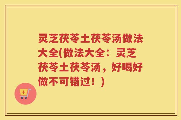 灵芝茯苓土茯苓汤做法大全(做法大全：灵芝茯苓土茯苓汤，好喝好做不可错过！)