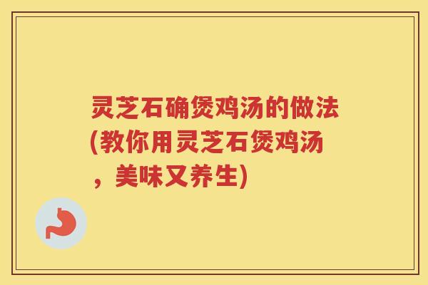 灵芝石确煲鸡汤的做法(教你用灵芝石煲鸡汤，美味又养生)