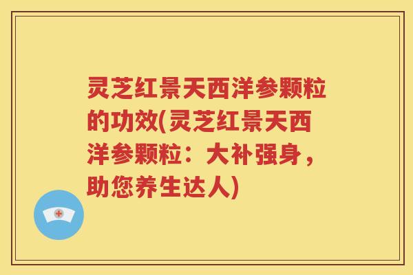 灵芝红景天西洋参颗粒的功效(灵芝红景天西洋参颗粒：大补强身，助您养生达人)