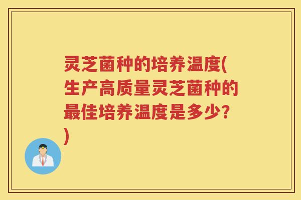 灵芝菌种的培养温度(生产高质量灵芝菌种的最佳培养温度是多少？)