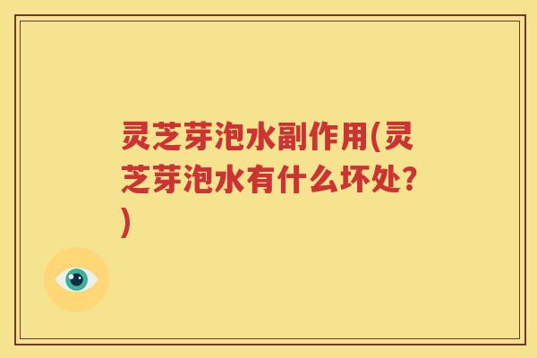 灵芝芽泡水副作用(灵芝芽泡水有什么坏处？)