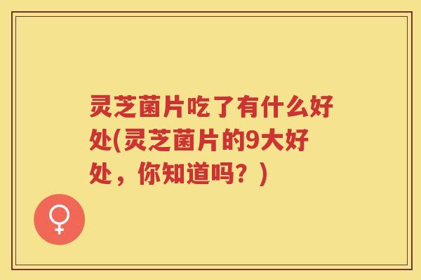 灵芝菌片吃了有什么好处(灵芝菌片的9大好处，你知道吗？)