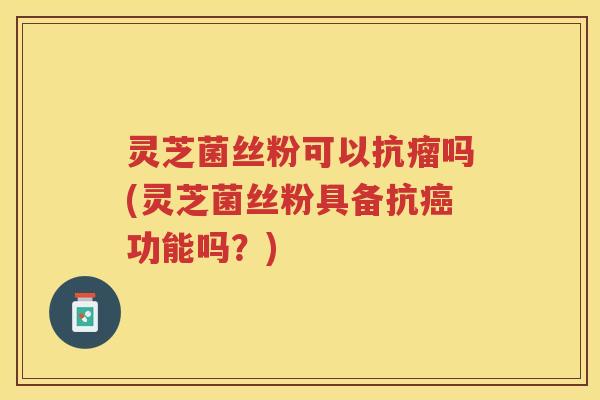 灵芝菌丝粉可以抗瘤吗(灵芝菌丝粉具备抗癌功能吗？)