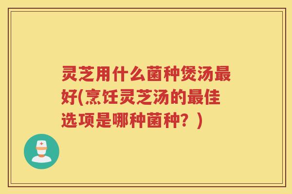 灵芝用什么菌种煲汤好(烹饪灵芝汤的佳选项是哪种菌种?) 灵芝用什么菌种煲汤好(烹饪灵芝汤的佳选项是哪种菌种?)