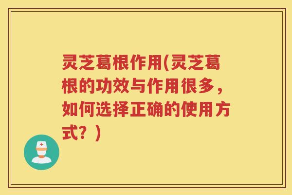 灵芝葛根作用(灵芝葛根的功效与作用很多，如何选择正确的使用方式？)
