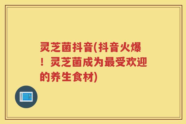 灵芝菌抖音(抖音火爆!灵芝菌成为受欢迎的养生食材) 灵芝菌抖音(抖音火爆!灵芝菌成为受欢迎的养生食材)