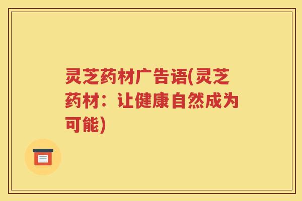 灵芝药材广告语(灵芝药材:让健康自然成为可能) 灵芝药材广告语(灵芝药材:让健康自然成为可能)