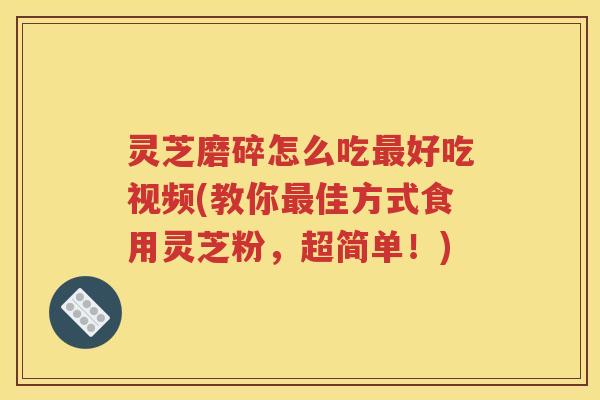 灵芝磨碎怎么吃好吃视频(教你佳方式食用灵芝粉,超简单!) 灵芝磨碎怎么吃好吃视频(教你佳方式食用灵芝粉,超简单!)