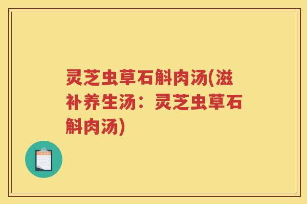 灵芝虫草石斛肉汤(滋补养生汤:灵芝虫草石斛肉汤)