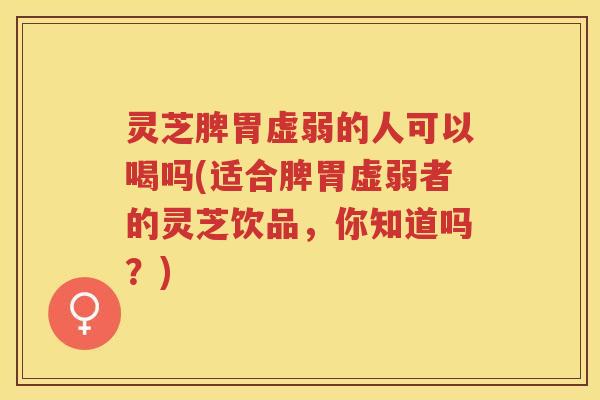 灵芝脾胃虚弱的人可以喝吗(适合脾胃虚弱者的灵芝饮品,你知道吗?) 灵芝脾胃虚弱的人可以喝吗(适合脾胃虚弱者的灵芝饮品,你知道吗?)