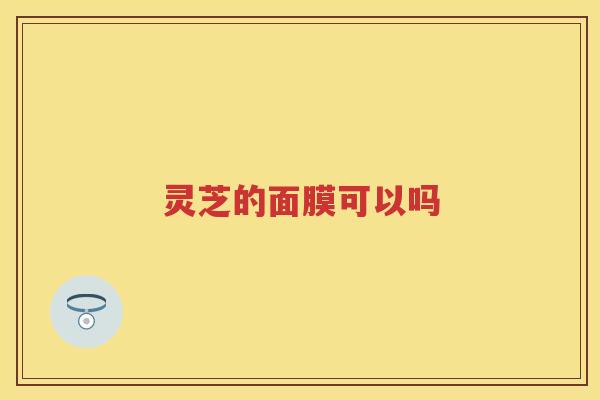 灵芝的面膜可以吗 灵芝的面膜可以吗