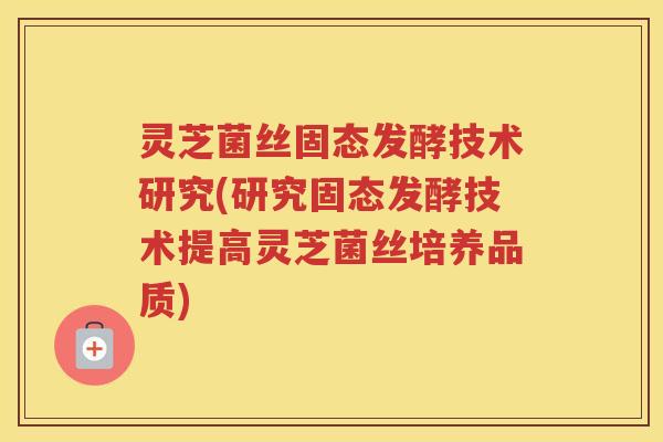灵芝菌丝固态发酵技术研究(研究固态发酵技术提高灵芝菌丝培养品质)