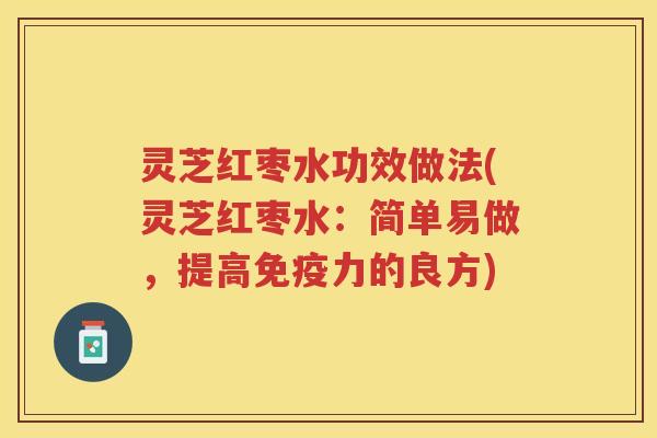 灵芝红枣水功效做法(灵芝红枣水：简单易做，提高免疫力的良方)