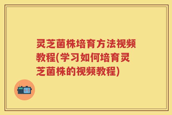 灵芝菌株培育方法视频教程(学习如何培育灵芝菌株的视频教程) 灵芝菌株培育方法视频教程(学习如何培育灵芝菌株的视频教程)