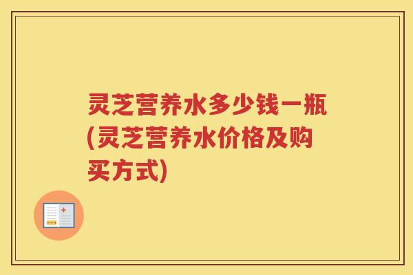 灵芝营养水多少钱一瓶(灵芝营养水价格及购买方式)