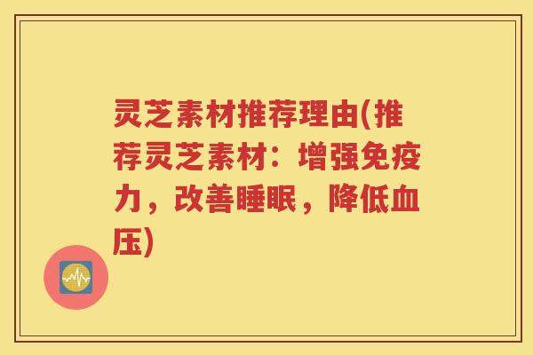 灵芝素材推荐理由(推荐灵芝素材：增强免疫力，改善睡眠，降低血压)