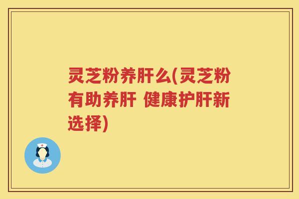 灵芝粉养么(灵芝粉有助养 健康新选择) 灵芝粉养么(灵芝粉有助养 健康新选择)