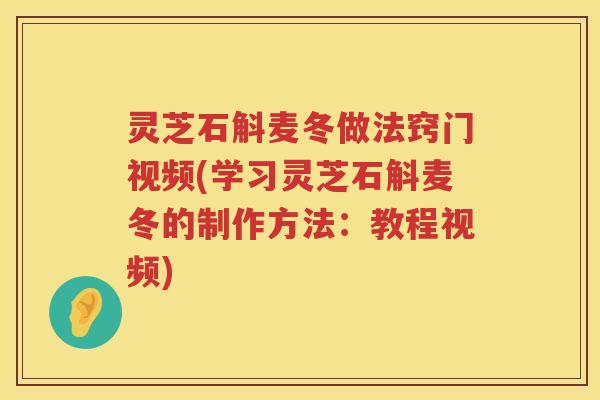 灵芝石斛麦冬做法窍门视频(学习灵芝石斛麦冬的制作方法：教程视频)