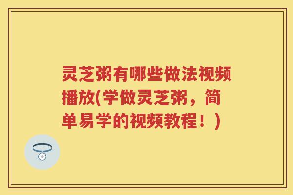 灵芝粥有哪些做法视频播放(学做灵芝粥，简单易学的视频教程！)