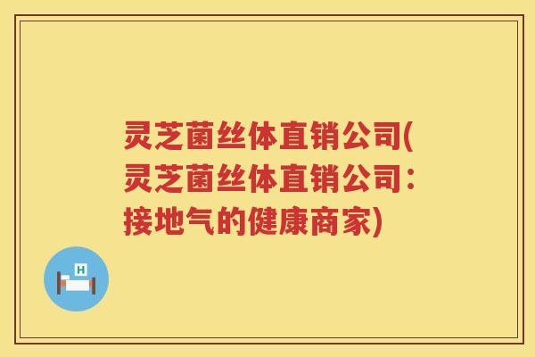 灵芝菌丝体直销公司(灵芝菌丝体直销公司:接地气的健康商家) 灵芝菌丝体直销公司(灵芝菌丝体直销公司:接地气的健康商家)