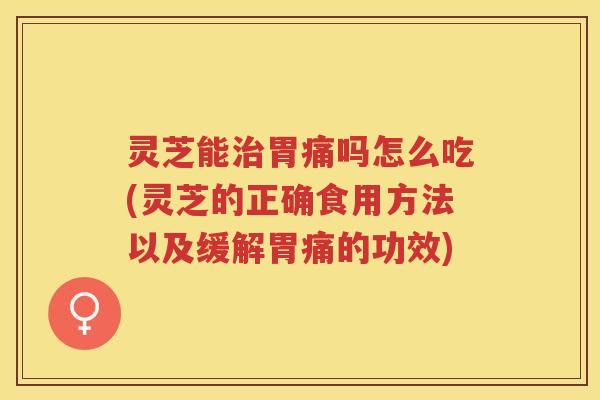 灵芝能胃痛吗怎么吃(灵芝的正确食用方法以及缓解胃痛的功效) 灵芝能胃痛吗怎么吃(灵芝的正确食用方法以及缓解胃痛的功效)