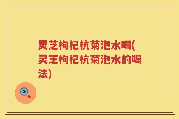 灵芝枸杞杭菊泡水喝(灵芝枸杞杭菊泡水的喝法)