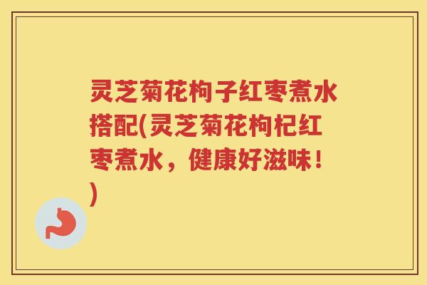 灵芝菊花枸子红枣煮水搭配(灵芝菊花枸杞红枣煮水,健康好滋味!) 灵芝菊花枸子红枣煮水搭配(灵芝菊花枸杞红枣煮水,健康好滋味!)