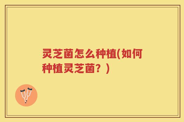 灵芝菌怎么种植(如何种植灵芝菌？)
