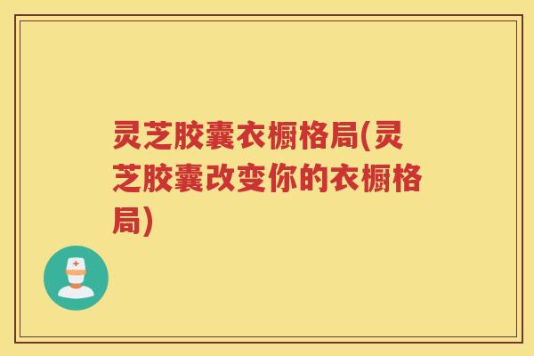 灵芝胶囊衣橱格局(灵芝胶囊改变你的衣橱格局)