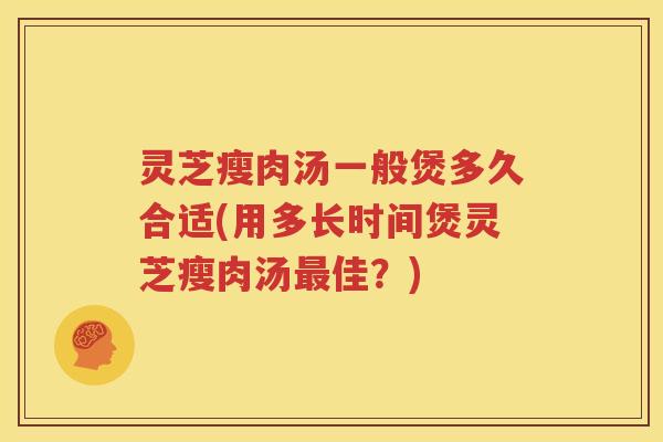 灵芝瘦肉汤一般煲多久合适(用多长时间煲灵芝瘦肉汤最佳？)