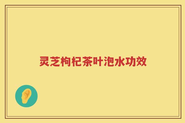 灵芝枸杞茶叶泡水功效