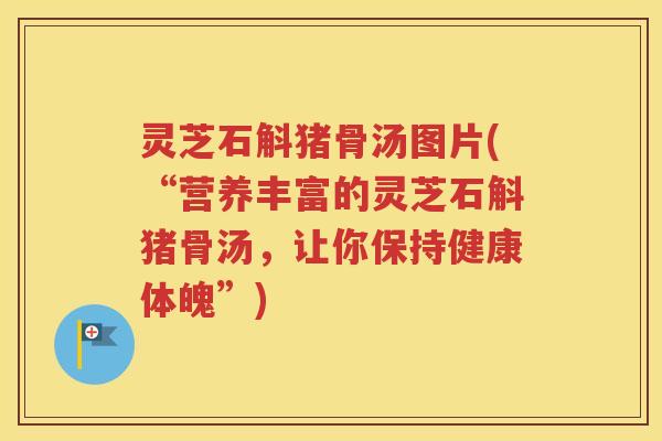 灵芝石斛猪骨汤图片(“营养丰富的灵芝石斛猪骨汤，让你保持健康体魄”)