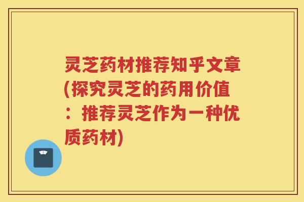 灵芝药材推荐知乎文章(探究灵芝的药用价值：推荐灵芝作为一种优质药材)