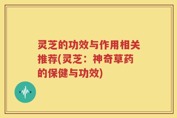 灵芝的功效与作用相关推荐(灵芝：神奇草药的保健与功效)