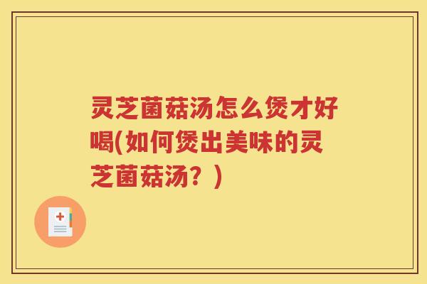 灵芝菌菇汤怎么煲才好喝(如何煲出美味的灵芝菌菇汤？)