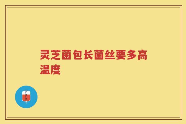 灵芝菌包长菌丝要多高温度 灵芝菌包长菌丝要多高温度