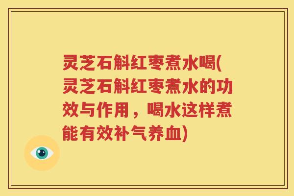 灵芝石斛红枣煮水喝(灵芝石斛红枣煮水的功效与作用，喝水这样煮能有效补气养血)