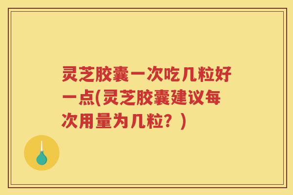 灵芝胶囊一次吃几粒好一点(灵芝胶囊建议每次用量为几粒？)