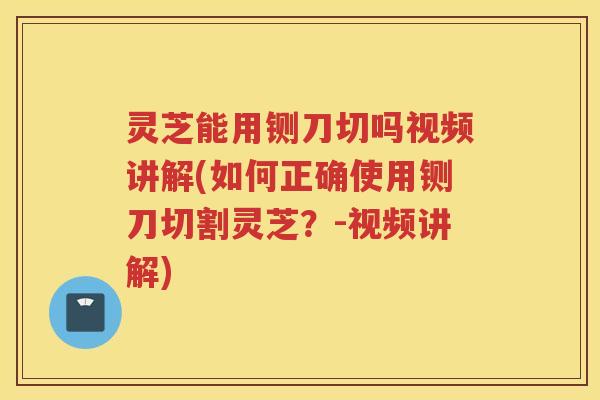 灵芝能用铡刀切吗视频讲解(如何正确使用铡刀切割灵芝？-视频讲解)