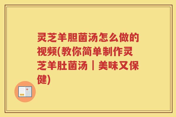 灵芝羊胆菌汤怎么做的视频(教你简单制作灵芝羊肚菌汤｜美味又保健)