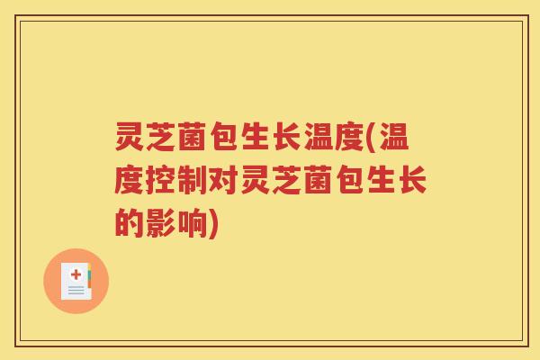 灵芝菌包生长温度(温度控制对灵芝菌包生长的影响) 灵芝菌包生长温度(温度控制对灵芝菌包生长的影响)