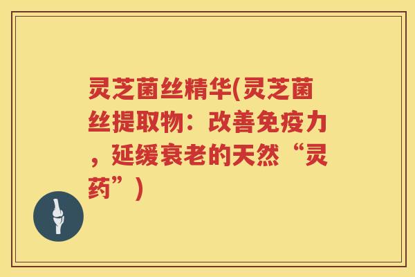 灵芝菌丝精华(灵芝菌丝提取物:改善免疫力,延缓的天然“灵药”) 灵芝菌丝精华(灵芝菌丝提取物:改善免疫力,延缓的天然“灵药”)