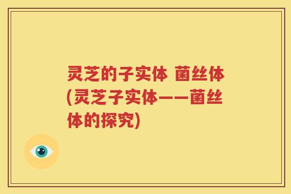 灵芝的子实体 菌丝体(灵芝子实体——菌丝体的探究)