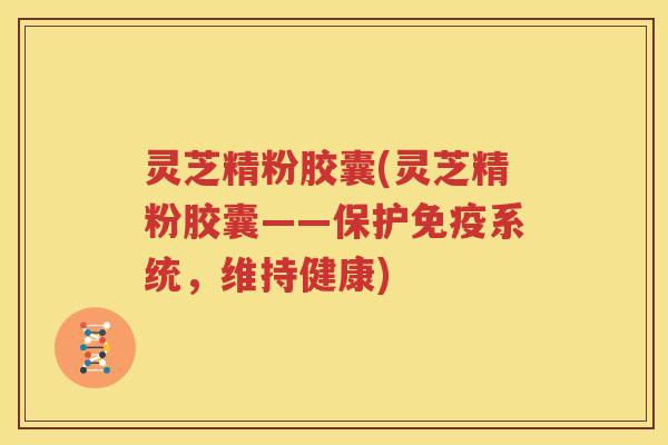 灵芝精粉胶囊(灵芝精粉胶囊——保护免疫系统，维持健康)
