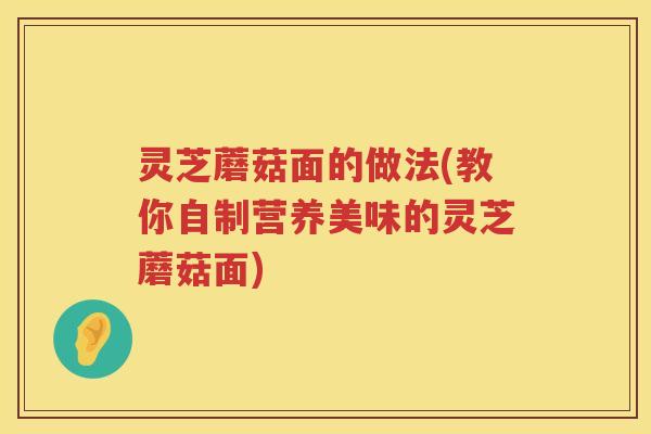 灵芝蘑菇面的做法(教你自制营养美味的灵芝蘑菇面)