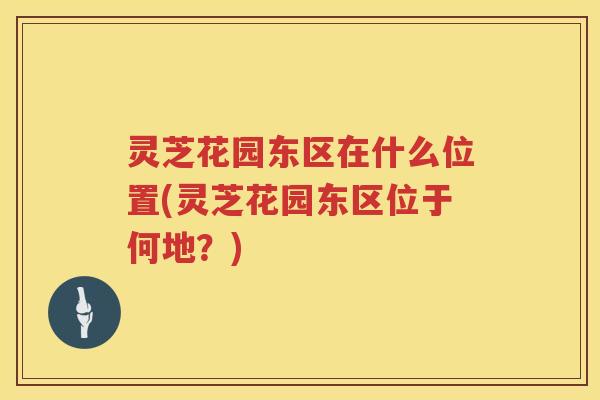 灵芝花园东区在什么位置(灵芝花园东区位于何地？)
