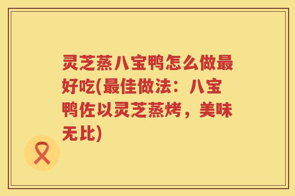灵芝蒸八宝鸭怎么做最好吃(最佳做法：八宝鸭佐以灵芝蒸烤，美味无比)