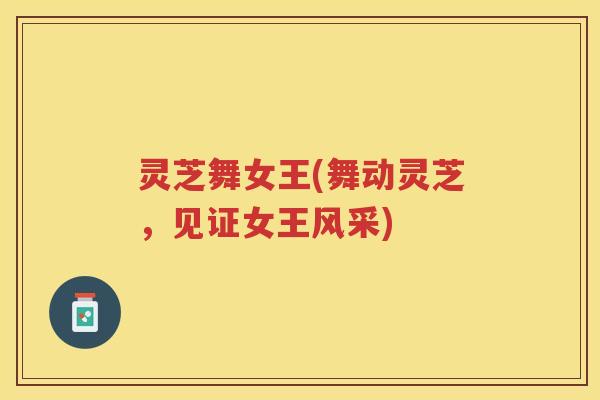 灵芝舞女王(舞动灵芝,见证女王风采) 灵芝舞女王(舞动灵芝,见证女王风采)