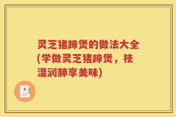 灵芝猪蹄煲的做法大全(学做灵芝猪蹄煲，祛湿润肺享美味)