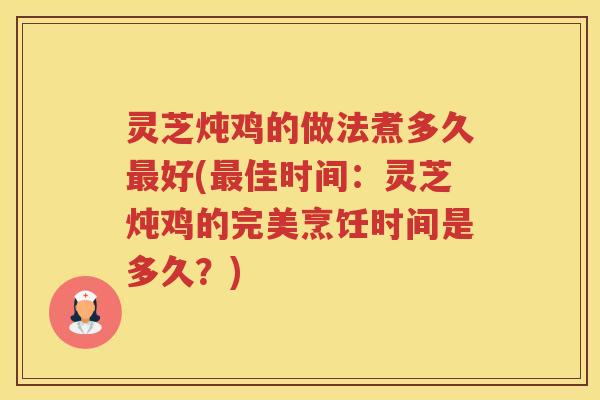 灵芝炖鸡的做法煮多久最好(最佳时间：灵芝炖鸡的完美烹饪时间是多久？)